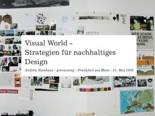 Visual World -
Strategien für nachhaltiges
Design
Andrea Nienhaus / greencamp / Frankfurt am Main / 31. Mai 2008