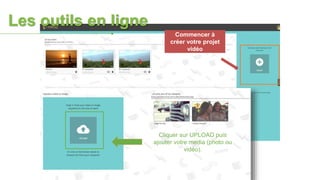 Commencer à
créer votre projet
vidéo
Cliquer sur UPLOAD puis
ajouter votre media (photo ou
vidéo).
Les outils en ligne
 