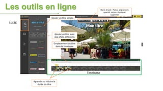 TEXTE
Timelapse
Ajouter un titre simple
Ajouter un titre avec
des effets différents
Emplacement du titre
dans la timelapse
Agrandir ou réduire la
durée du titre
Barre d’outil : Police, alignement,
opacité, ombre, dupliquer,
supprimer
Les outils en ligne
 