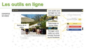 EXPORTER
SA VIDEO
Aperçu de la
vidéo
Lien public pour
partager sur vos
réseaux sociaux
Télécharger le
fichier vidéo
Partager votre
vidéo sur votre
compte Youtube
ou/et Facebook
Les outils en ligne
 