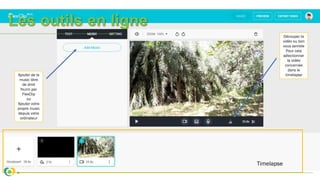 Les outils en ligne
Ajouter de la
music libre
de droit
fourni par
FlexClip
ou
Ajouter votre
propre music
depuis votre
ordinateur
Timelapse
Découper la
vidéo ou bon
vous semble
Pour cela
sélectionner
la vidéo
concernée
dans le
timelapse
 
