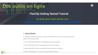 Les outils en ligne
Le tuto pour tout savoir sur :
https://www.flexclip.com/tutorial/get-started.html
 