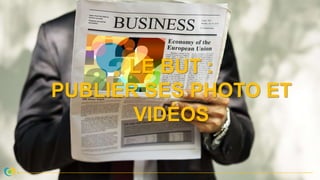 LE BUT :
PUBLIER SES PHOTO ET
VIDÉOS
 