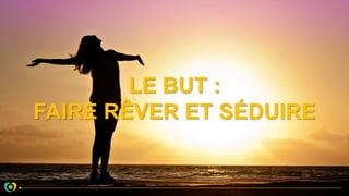 LE BUT :
FAIRE RÊVER ET SÉDUIRE
 