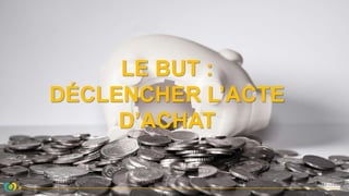 LE BUT :
DÉCLENCHER L’ACTE
D’ACHAT
 