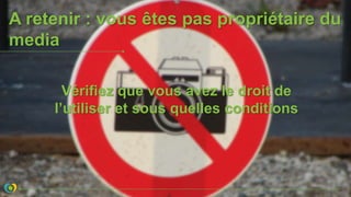 A retenir : vous êtes pas propriétaire du
media
Vérifiez que vous avez le droit de
l’utiliser et sous quelles conditions
 