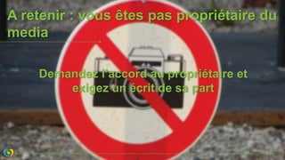 A retenir : vous êtes pas propriétaire du
media
Demandez l’accord au propriétaire et
exigez un écrit de sa part
 