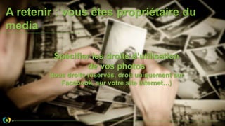A retenir : vous êtes propriétaire du
media
Spécifier les droits d’utilisation
de vos photos
(tous droits réservés, droit uniquement sur
Facebook, sur votre site Internet…)
 