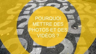 POURQUOI
METTRE DES
PHOTOS ET DES
VIDÉOS ?
 