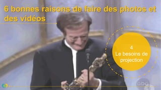 6 bonnes raisons de faire des photos et
des vidéos
4
Le besoins de
projection
 