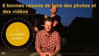 6 bonnes raisons de faire des photos et
des vidéos
5
La viralité /
Le buzz
 