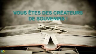 VOUS ÊTES DES CRÉATEURS
DE SOUVENIRS !
 
