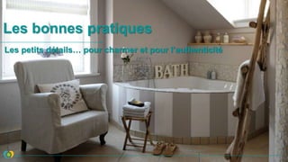 Les bonnes pratiques
Les petits détails… pour charmer et pour l’authenticité
 