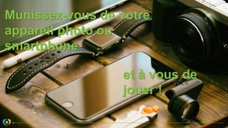 Munissez-vous de votre
appareil photo ou
smartphone
et à vous de
jouer !
 