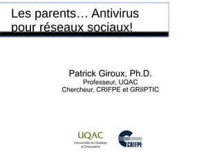 Les parents… Antivirus
pour réseaux sociaux!
Patrick Giroux, Ph.D.
Professeur, UQAC
Chercheur, CRIFPE et GRIIPTIC
 