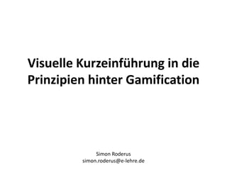 Visuelle Kurzeinführung in die
Prinzipien hinter Gamification
Simon Roderus
simon.roderus@e-lehre.de
 