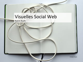 Visuelles Social Web
Katrin Kuch




                       © Katrin Kuch
 
