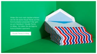 Wollen Sie noch mehr darüber erfahren
wie Sie die sechs Visual Trends auf ihre
Kommunikation anwenden? Hier geht
es zum Handbuch ‘Visuelle Trends
im Alltag - So halten Sie die tägliche
Kommunikation spannend.
Visuelle Trends im Alltag
 
