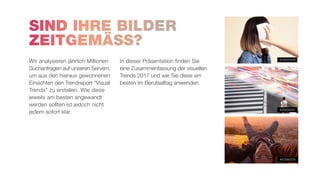 #502982750
#589092951
#144242246
SIND IHRE BILDER
ZEITGEMÄSS?
Wir analysieren jährlich Millionen
Suchanfragen auf unseren Servern,
um aus den hieraus gewonnenen
Einsichten den Trendreport “Visual
Trends” zu erstellen. Wie diese
jeweils am besten angewandt
werden sollten ist jedoch nicht
jedem sofort klar.
In dieser Präsentation finden Sie
eine Zusammenfassung der visuellen
Trends 2017 und wie Sie diese am
besten im Berufsalltag anwenden.
 