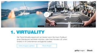 1. VIRTUALITY
#596449057#469548626
Der Trend Virtuality eignet sich am besten wenn Sie ihrem Publikum
einen Standpunkt vermitteln möchten, oder Ihren Kunden z.B. einen
Einblick in ihr Unternehmen ermöglichen wollen.
Getty Images Lightbox iStock Board
 
