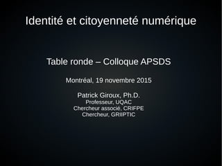 Identité et citoyenneté numérique
Table ronde – Colloque APSDS
Montréal, 19 novembre 2015
Patrick Giroux, Ph.D.
Professeur, UQAC
Chercheur associé, CRIFPE
Chercheur, GRIIPTIC
 