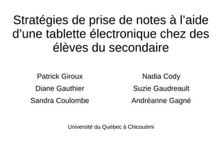 Stratégies de prise de notes à l’aide
d’une tablette électronique chez des
élèves du secondaire
Patrick Giroux
Diane Gauthier
Sandra Coulombe
Nadia Cody
Suzie Gaudreault
Andréanne Gagné
Université du Québec à Chicoutimi
 