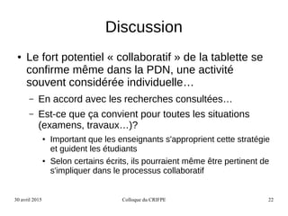30 avril 2015 Colloque du CRIFPE 22
Discussion
● Le fort potentiel « collaboratif » de la tablette se
confirme même dans l...