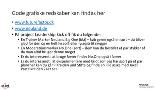 Gode grafiske redskaber kan findes her 
•www.futurefactor.dk 
•www.neuland.de 
•På projectLeadershipkick offfik du følgende: 
•En TrainerMarker NeulandBig One (blå) –køb gerne også en sort –du bliver glad for den og en helt lyseblå eller lysegrå til skygger 
•En Moderationsmarker No.One(sort) –dem kan du bestilletet par stykker af da man altid bruger denne meget 
•Er du interesseret i at bruge farver findes No.Oneogså i farver 
•Er du interesseret i at eksperimentere med kridt som jeg har gjort på et par plancher kan du gå til Kreidenund Stifte og finde en lille æske med JaxellPastelkreiden24er set  