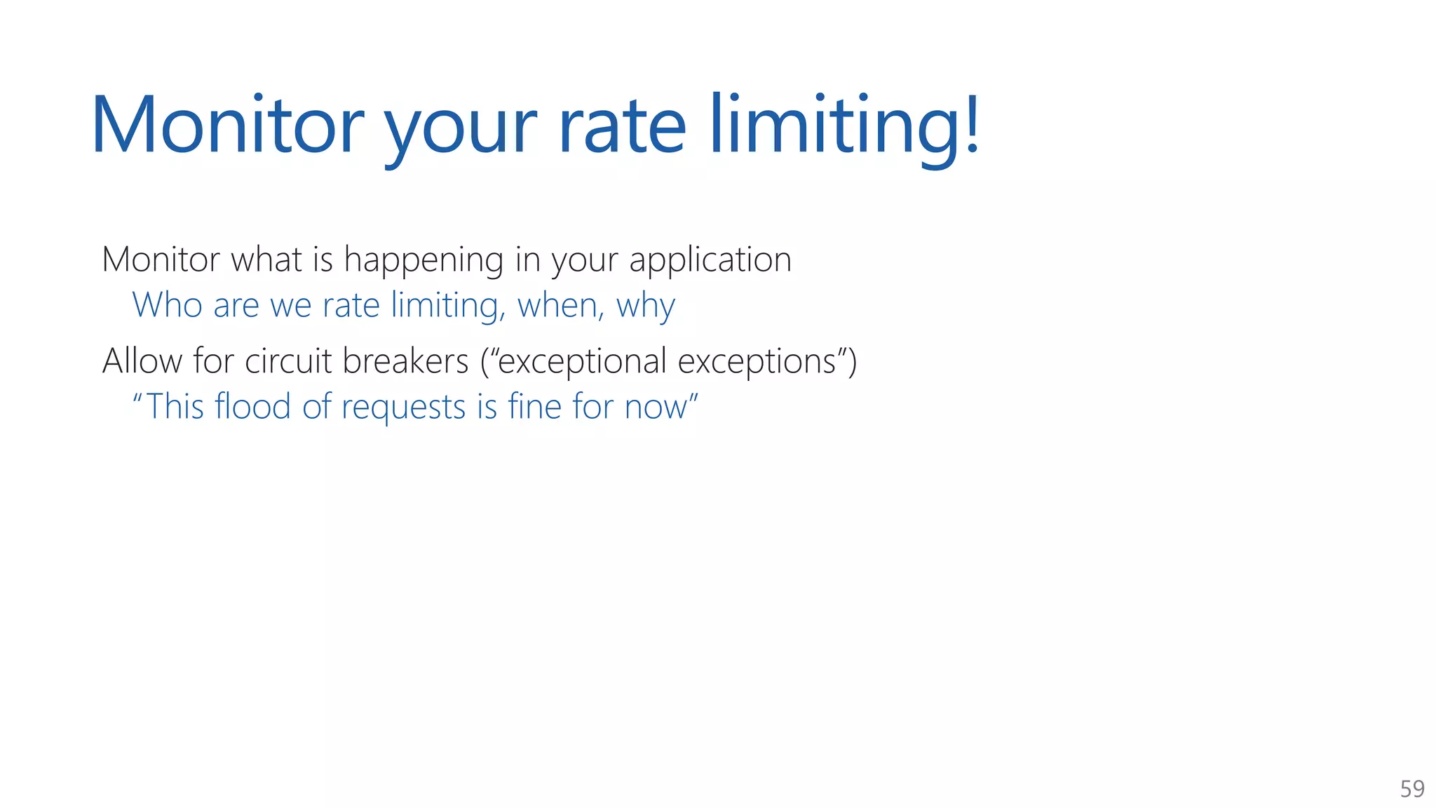 59
Monitor your rate limiting!
Monitor what is happening in your application
Who are we rate limiting, when, why
Allow for circuit breakers (“exceptional exceptions”)
“This flood of requests is fine for now”
 