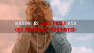 MAKING US LOSE FOCUS AND
GET MENTALLY EXHAUSTED
 