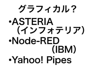 グラフィカル？
●
ASTERIA
（インフォテリア）
●
Node-RED
　　　　（IBM）
●
Yahoo! Pipes
 