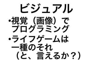 ビジュアル
●
視覚（画像）で
プログラミング
●
ライフゲームは
一種のそれ
（と、言えるか？）
 