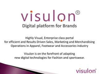 Highly Visual, Enterprise class portal
for efficient and Results Driven Sales, Marketing and Merchandising
Operations in Apparel, Footwear and Accessories industry
Visulon is on the forefront of adapting
new digital technologies for Fashion and sportswear.
Digital platform for Brands
 
