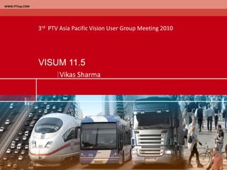 WWW.PTVap.COM
Vikas Sharma
VISUM 11.5
3rd PTV Asia Pacific Vision User Group Meeting 2010
 