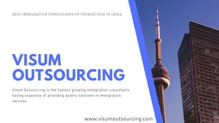 BEST IMMIGRATION CONSULTANTS OF TOURIST VISA IN INDIA
VISUM
OUTSOURCING
Visum Outsourcing is the fastest growing immigration consultants
having expertise of providing quality solutions in immigration
services.
www.visumoutsourcing.com
 