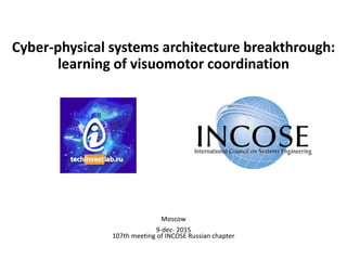 Cyber-physical systems architecture breakthrough:
learning of visuomotor coordination
Moscow
9-dec- 2015
107th meeting of INCOSE Russian chapter
 
