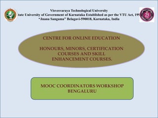 Visvesvaraya Technological University
(State University of Government of Karnataka Established as per the VTU Act, 1994)
“Jnana Sangama” Belagavi-590018, Karnataka, India
CENTRE FOR ONLINE EDUCATION
HONOURS, MINORS, CERTIFICATION
COURSES AND SKILL
ENHANCEMENT COURSES.
MOOC COORDINATORS WORKSHOP
BENGALURU
 