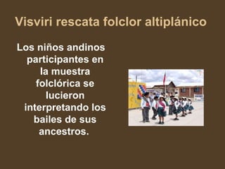 Visviri rescata folclor altiplánico
Los niños andinos
  participantes en
     la muestra
    folclórica se
       lucieron
 interpretando los
   bailes de sus
     ancestros.
 