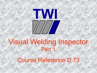 Visual Welding Inspector
Part 1
Course Reference D 73
TWI
 