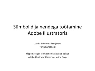 Sümbolid ja nendega töötamine 
     Adobe Illustratoris 
           Janika Nõmmela Semjonov 
                  Tartu Kuns=kool 
                           
     Õppematerjali loomisel on kasutatud õpikut  
      Adobe Illustrator Classroom in the Book 
 