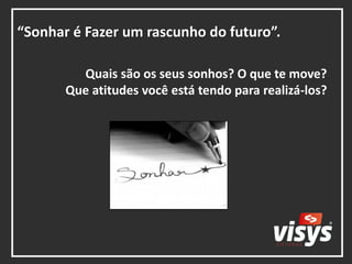 “Sonhar é Fazer um rascunho do futuro”.
Quais são os seus sonhos? O que te move?
Que atitudes você está tendo para realizá-los?
 