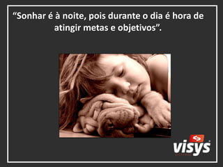 “Sonhar é à noite, pois durante o dia é hora de
atingir metas e objetivos”.
 