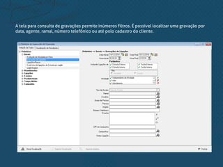 A tela para consulta de gravações permite inúmeros filtros. É possível localizar uma gravação por
data, agente, ramal, número telefônico ou até polo cadastro do cliente.
 