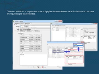 Durante a monitoria, o responsável ouve as ligações dos atendentes e vai atribuindo notas com base
em requisitos pré-estabelecidos.
 
