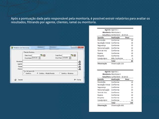 Após a pontuação dada pelo responsável pela monitoria, é possível extrair relatórios para avaliar os
resultados, filtrando por agente, clientes, ramal ou monitoria.
 