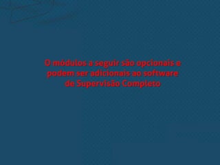 O módulos a seguir são opcionais e
podem ser adicionais ao software
de Supervisão Completo
 