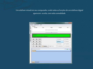 Um telefonevirtualem seu computador,onde todasasfunçõesdeum telefonedigital
aparecem natela, com todacomodidade.
 