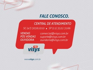CENTRAL DE ATENDIMENTO
SC (47) 30361010 SP (11) 3522 3166
VENDAS
PÓS VENDAS
OUVIDORIA
comercial@visys.com.br
suporte@visys.com.br
ouvidoria@visys.com.br
 