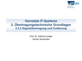 Vernetzte IT-Systeme 
2. Übertragungstechnische Grundlagen 
2.3.2 Signalübertragung und Codierung 
Prof. Dr. Volkmar Langer 
Florian Schimanke 
 