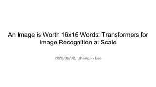An Image is Worth 16x16 Words: Transformers for
Image Recognition at Scale
2022/05/02, Changjin Lee
 